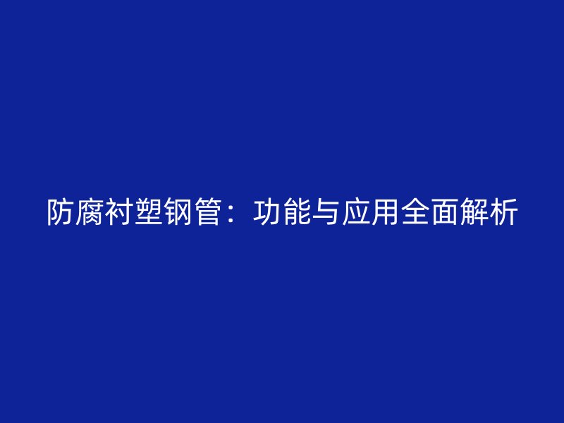 防腐襯塑鋼管：功能與應(yīng)用全面解析