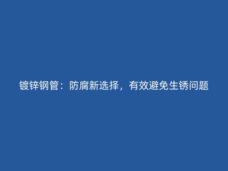 鍍鋅鋼管：防腐新選擇，有效避免生銹問題