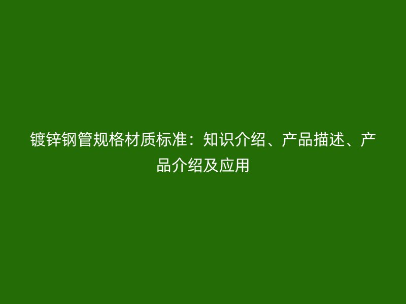 鍍鋅鋼管規(guī)格材質(zhì)標(biāo)準(zhǔn)：知識介紹、產(chǎn)品描述、產(chǎn)品介紹及應(yīng)用