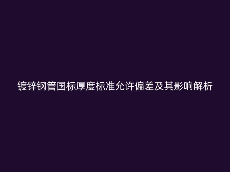 鍍鋅鋼管國標(biāo)厚度標(biāo)準(zhǔn)允許偏差及其影響解析