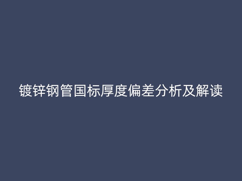 鍍鋅鋼管國標(biāo)厚度偏差分析及解讀