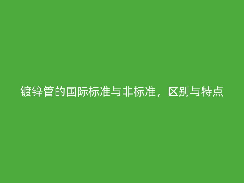 鍍鋅管的國際標(biāo)準與非標(biāo)準，區(qū)別與特點