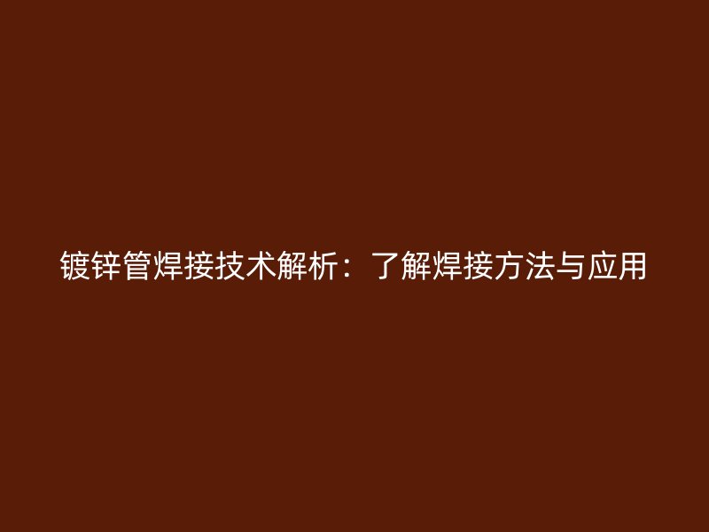 鍍鋅管焊接技術(shù)解析：了解焊接方法與應(yīng)用