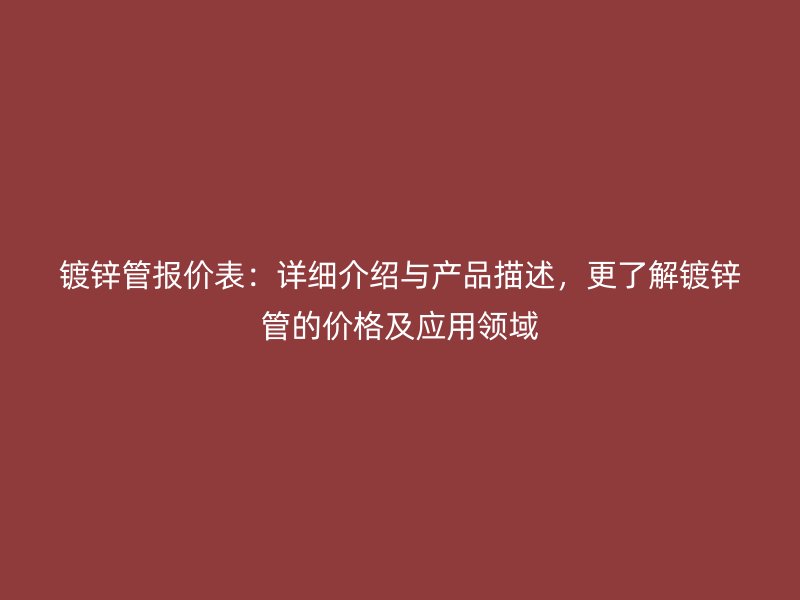 鍍鋅管報價表：詳細介紹與產(chǎn)品描述，更了解鍍鋅管的價格及應用領域