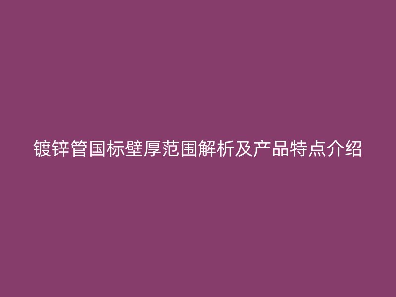 鍍鋅管國標壁厚范圍解析及產(chǎn)品特點介紹