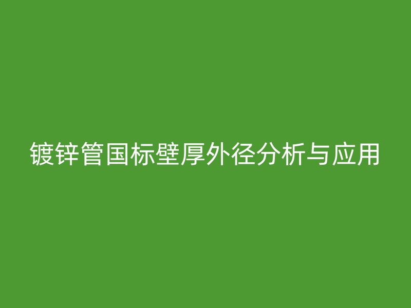 鍍鋅管國(guó)標(biāo)壁厚外徑分析與應(yīng)用