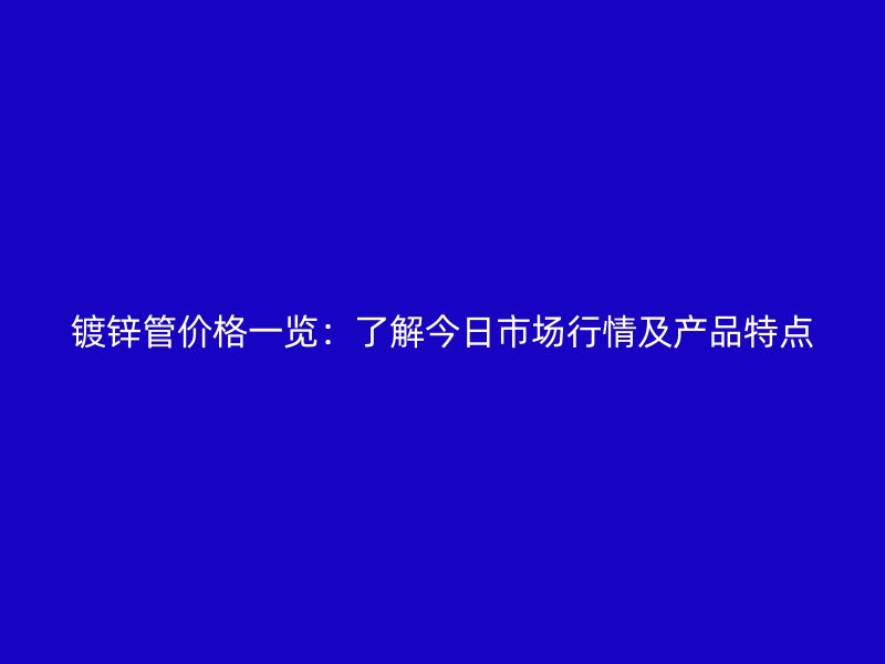 鍍鋅管價格一覽：了解今日市場行情及產(chǎn)品特點
