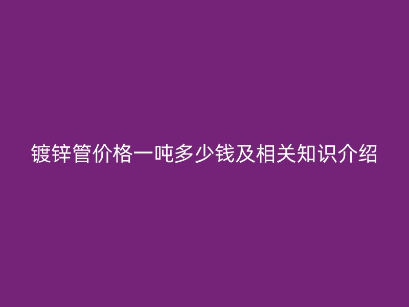 鍍鋅管價格一噸多少錢及相關(guān)知識介紹