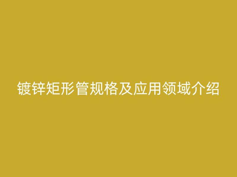 鍍鋅矩形管規(guī)格及應(yīng)用領(lǐng)域介紹