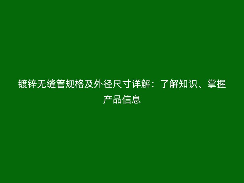 鍍鋅無(wú)縫管規(guī)格及外徑尺寸詳解：了解知識(shí)、掌握產(chǎn)品信息