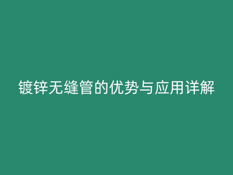 鍍鋅無縫管的優(yōu)勢與應(yīng)用詳解
