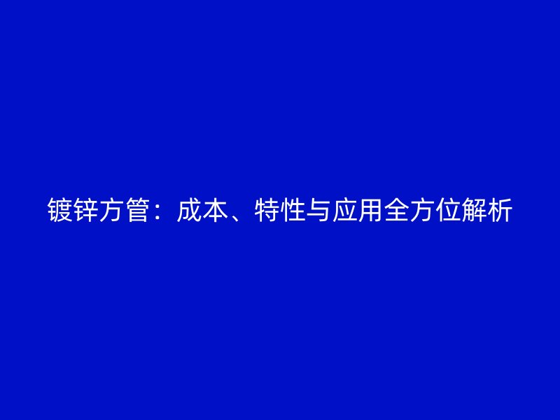 鍍鋅方管：成本、特性與應(yīng)用全方位解析