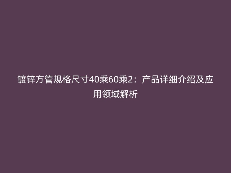 鍍鋅方管規(guī)格尺寸40乘60乘2：產(chǎn)品詳細(xì)介紹及應(yīng)用領(lǐng)域解析