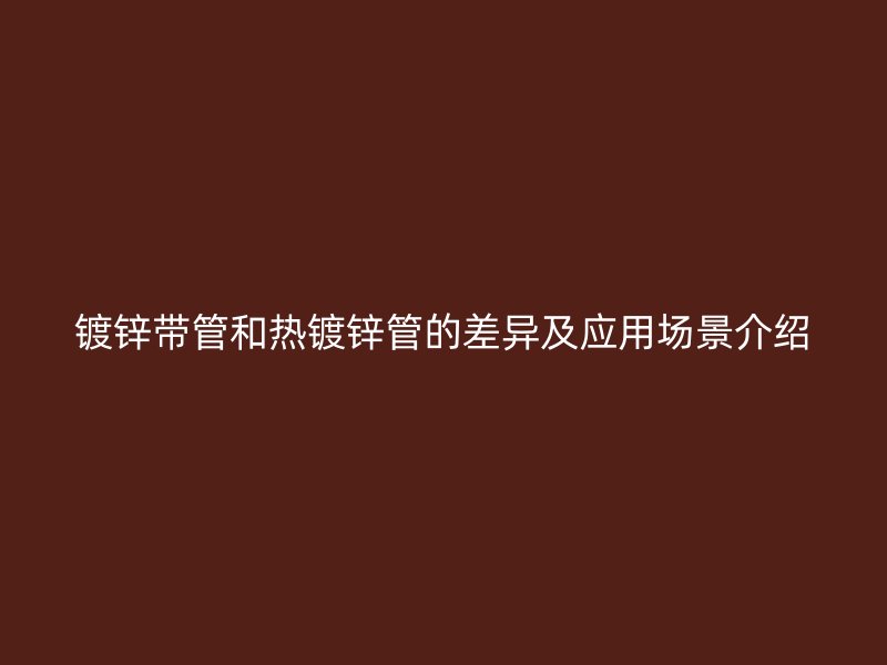 鍍鋅帶管和熱鍍鋅管的差異及應(yīng)用場(chǎng)景介紹