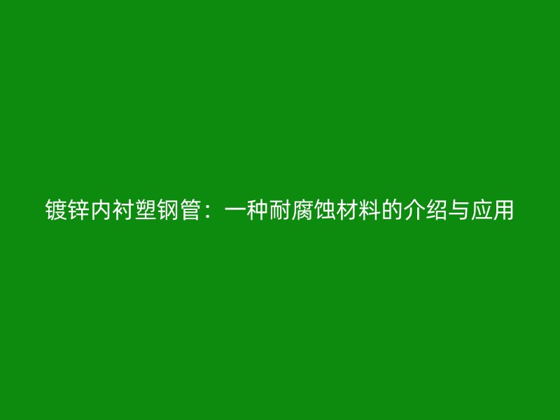 鍍鋅內(nèi)襯塑鋼管：一種耐腐蝕材料的介紹與應(yīng)用