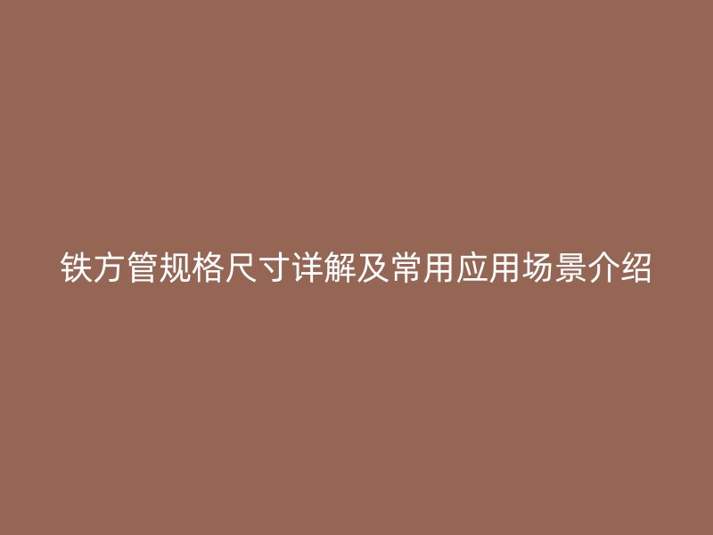 鐵方管規(guī)格尺寸詳解及常用應(yīng)用場(chǎng)景介紹