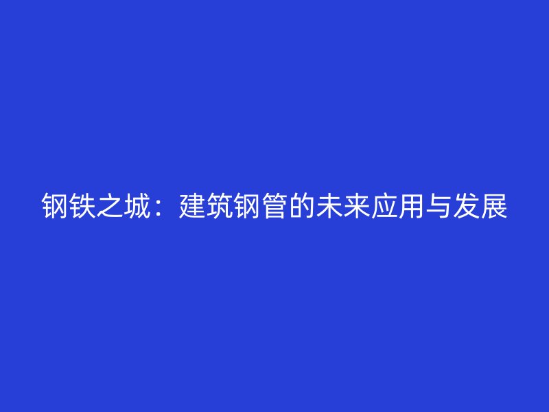 鋼鐵之城：建筑鋼管的未來應(yīng)用與發(fā)展