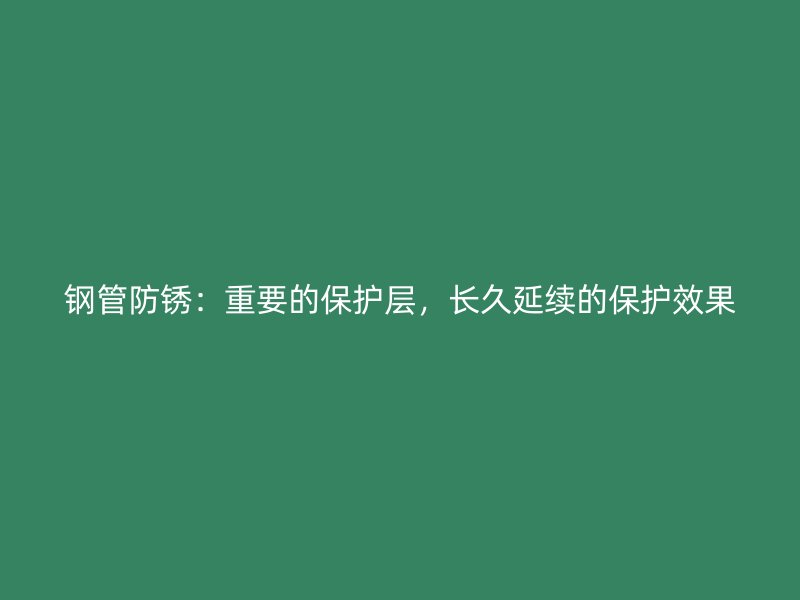 鋼管防銹：重要的保護層，長久延續(xù)的保護效果