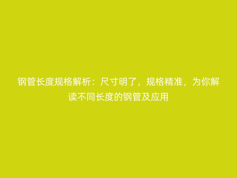 鋼管長度規(guī)格解析：尺寸明了，規(guī)格精準(zhǔn)，為你解讀不同長度的鋼管及應(yīng)用