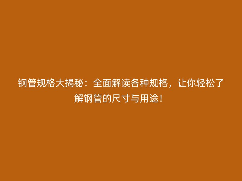 鋼管規(guī)格大揭秘：全面解讀各種規(guī)格，讓你輕松了解鋼管的尺寸與用途！