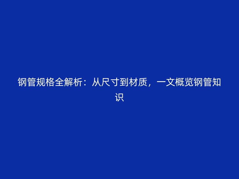 鋼管規(guī)格全解析：從尺寸到材質，一文概覽鋼管知識