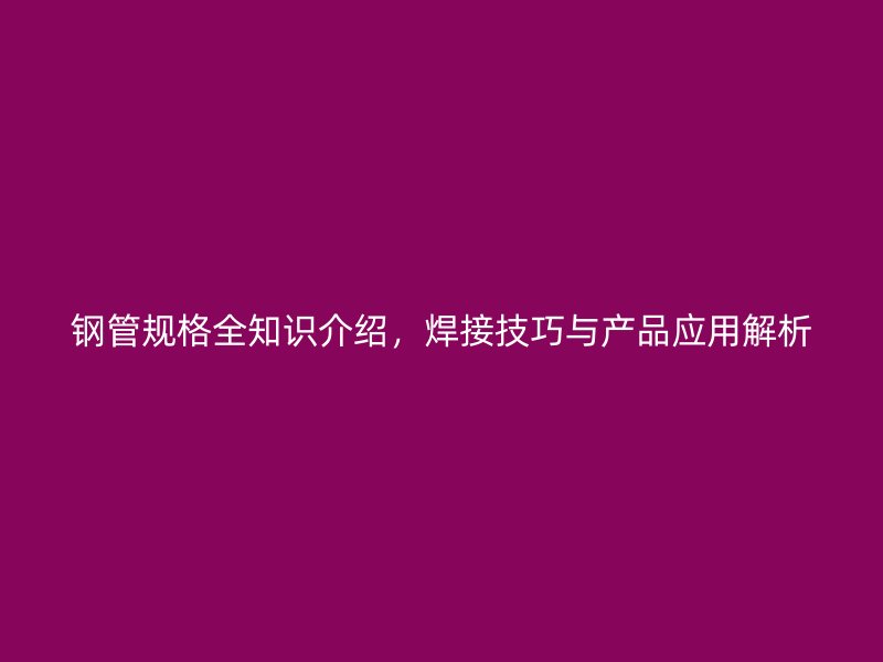 鋼管規(guī)格全知識介紹，焊接技巧與產(chǎn)品應(yīng)用解析