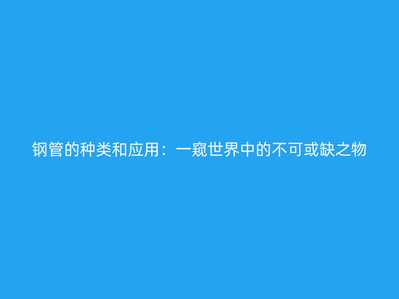 鋼管的種類和應(yīng)用：一窺世界中的不可或缺之物