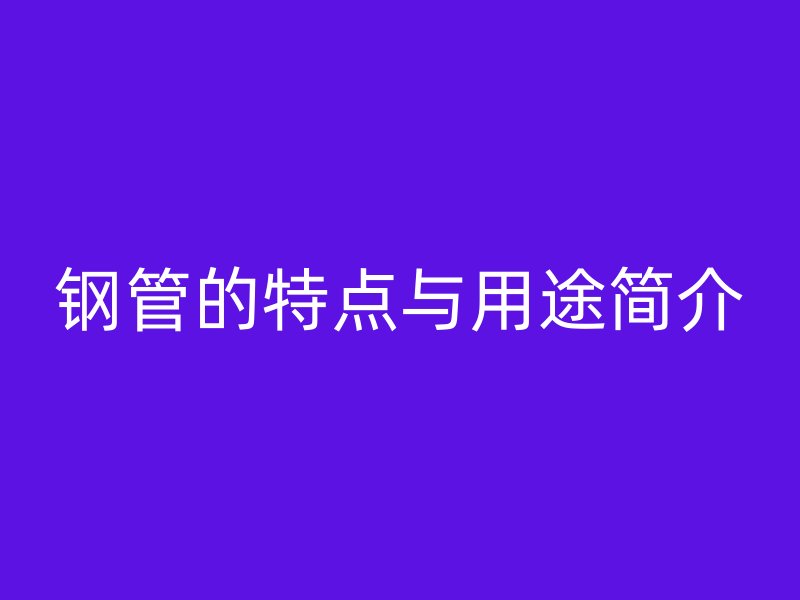 鋼管的特點(diǎn)與用途簡(jiǎn)介