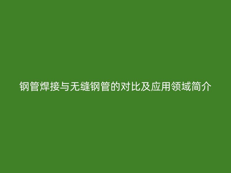 鋼管焊接與無縫鋼管的對比及應(yīng)用領(lǐng)域簡介