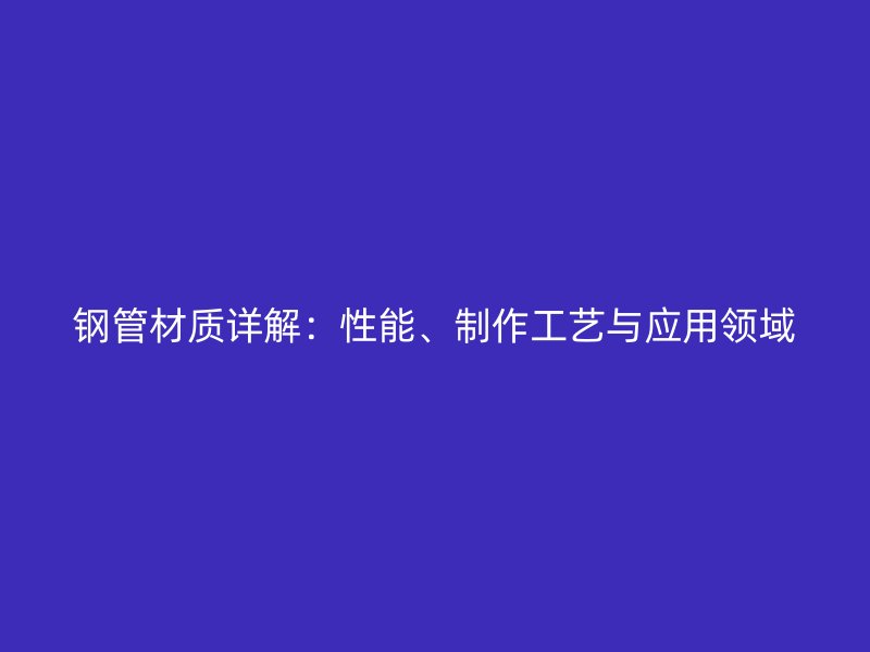 鋼管材質(zhì)詳解：性能、制作工藝與應(yīng)用領(lǐng)域