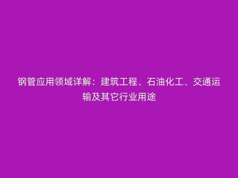 鋼管應(yīng)用領(lǐng)域詳解：建筑工程、石油化工、交通運(yùn)輸及其它行業(yè)用途