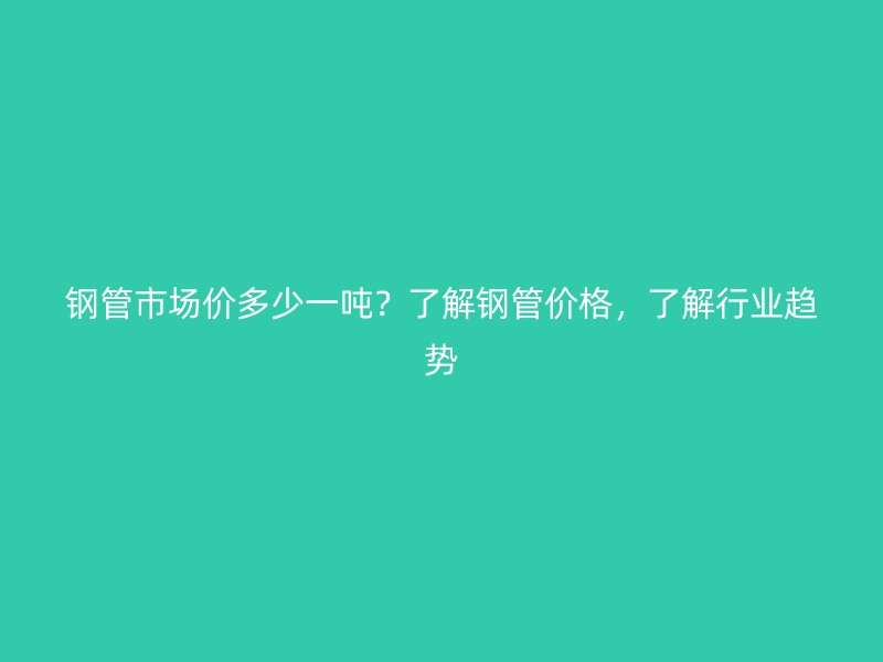 鋼管市場價多少一噸？了解鋼管價格，了解行業(yè)趨勢
