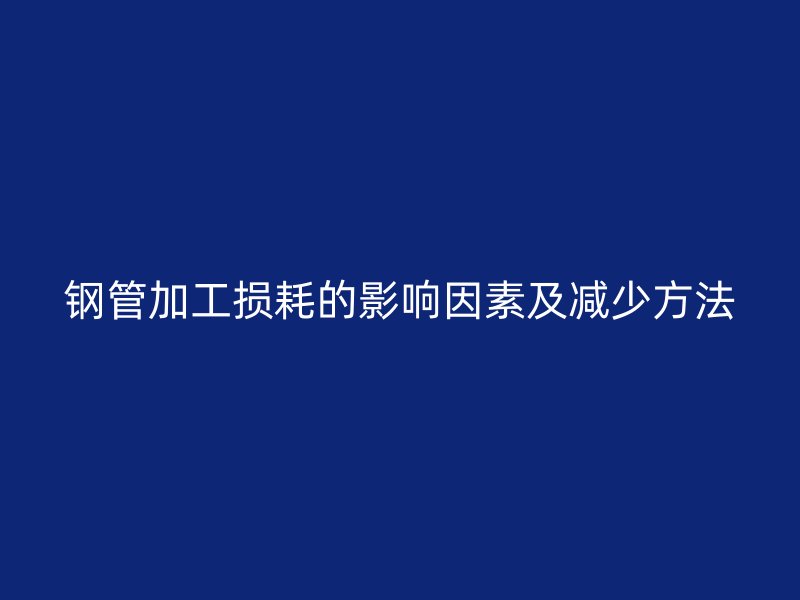 鋼管加工損耗的影響因素及減少方法