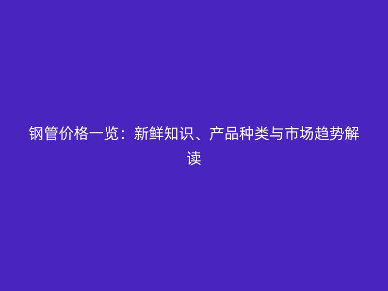 鋼管價(jià)格一覽：新鮮知識(shí)、產(chǎn)品種類與市場(chǎng)趨勢(shì)解讀