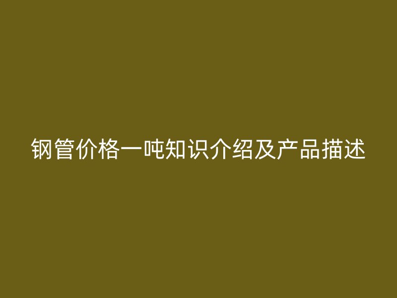 鋼管價(jià)格一噸知識(shí)介紹及產(chǎn)品描述