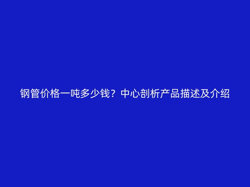鋼管價(jià)格一噸多少錢？中心剖析產(chǎn)品描述及介紹