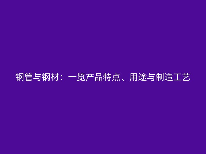 鋼管與鋼材：一覽產(chǎn)品特點(diǎn)、用途與制造工藝