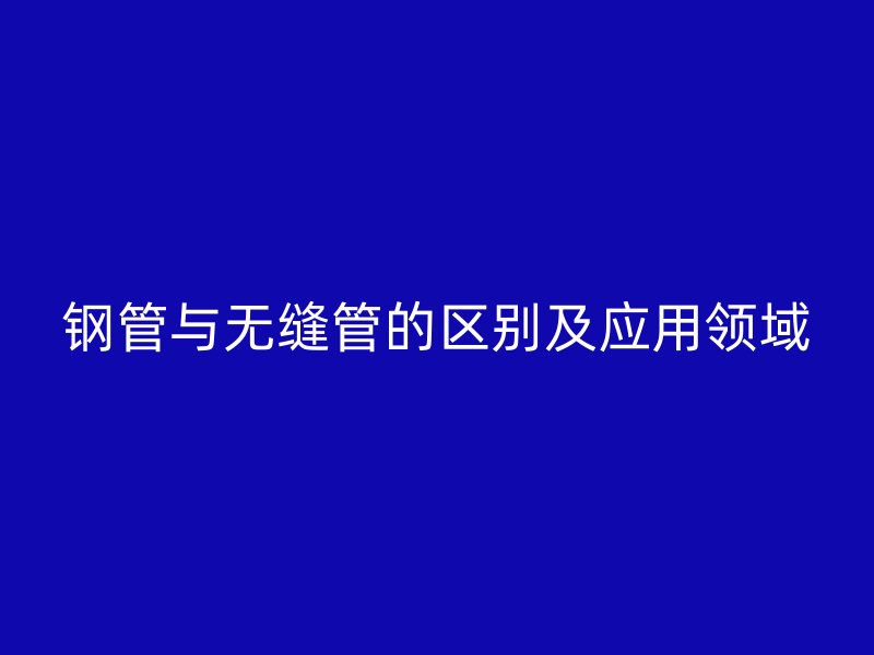 鋼管與無縫管的區(qū)別及應(yīng)用領(lǐng)域