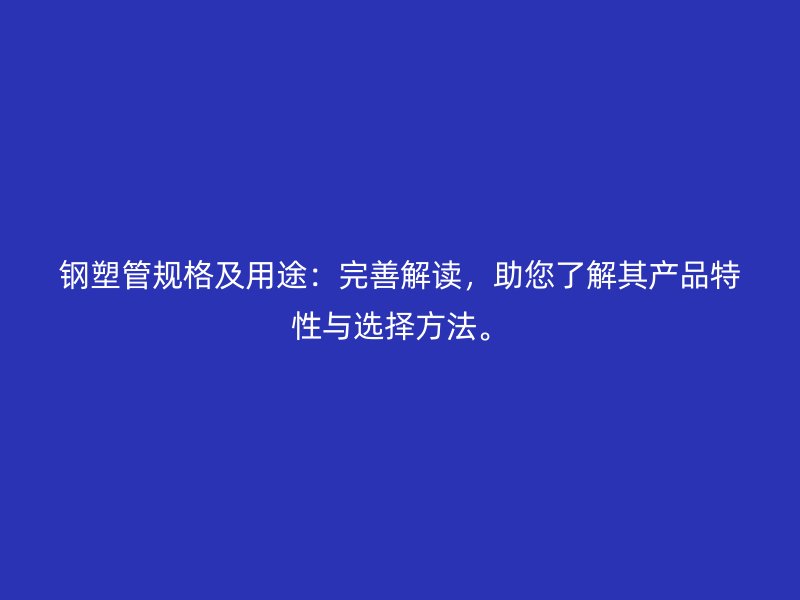 鋼塑管規(guī)格及用途：完善解讀，助您了解其產(chǎn)品特性與選擇方法。