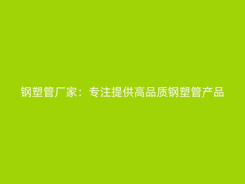 鋼塑管廠家：專注提供高品質(zhì)鋼塑管產(chǎn)品