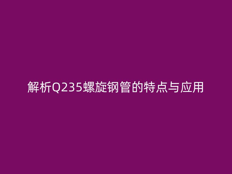 解析Q235螺旋鋼管的特點與應(yīng)用