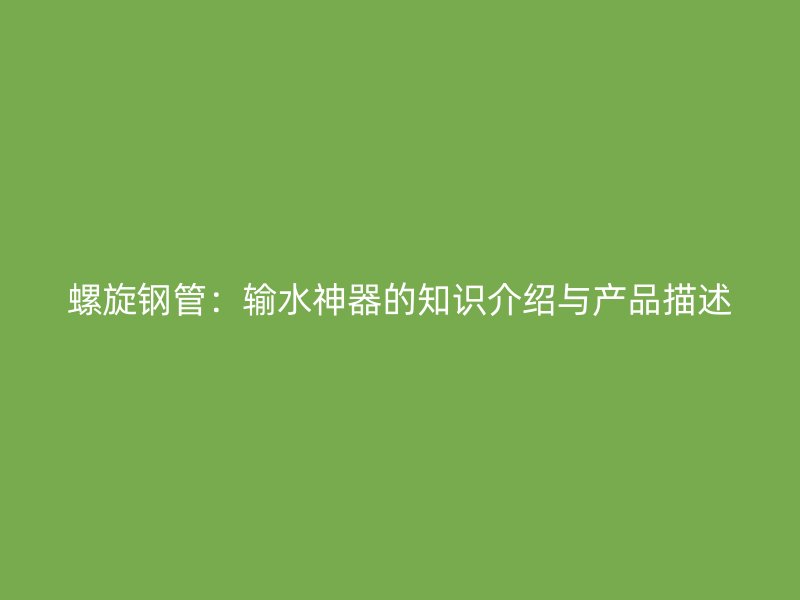 螺旋鋼管：輸水神器的知識介紹與產(chǎn)品描述