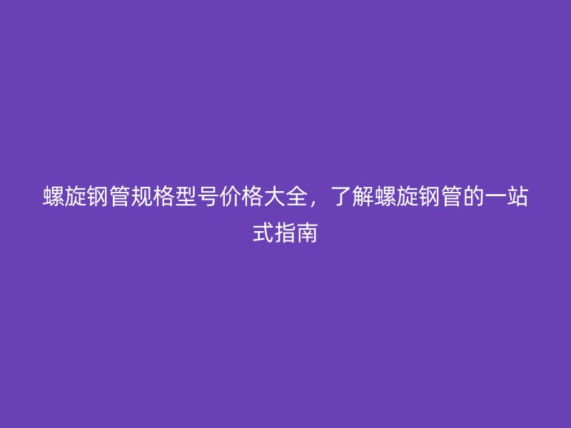 螺旋鋼管規(guī)格型號價格大全，了解螺旋鋼管的一站式指南