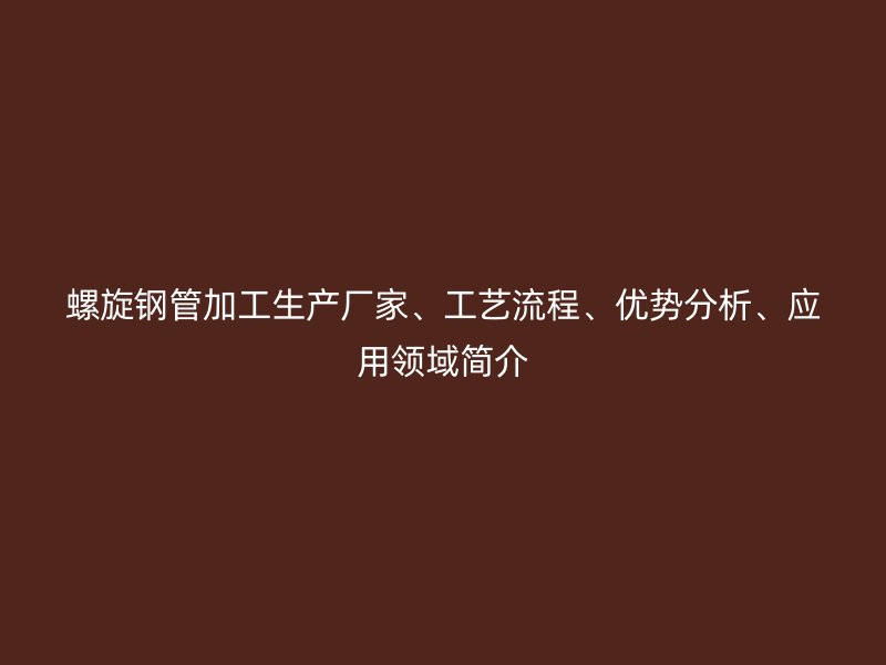 螺旋鋼管加工生產廠家、工藝流程、優(yōu)勢分析、應用領域簡介