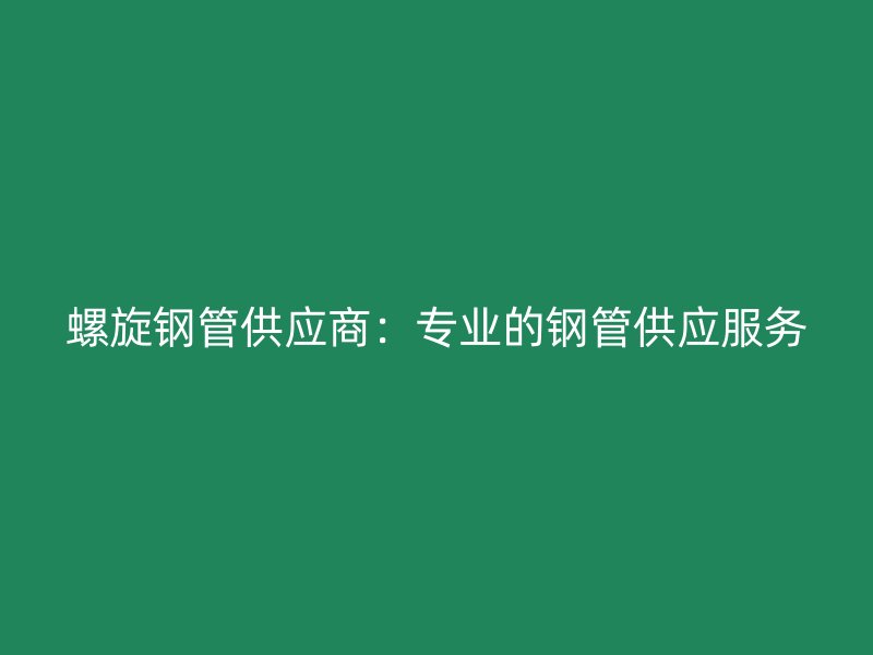 螺旋鋼管供應(yīng)商：專業(yè)的鋼管供應(yīng)服務(wù)