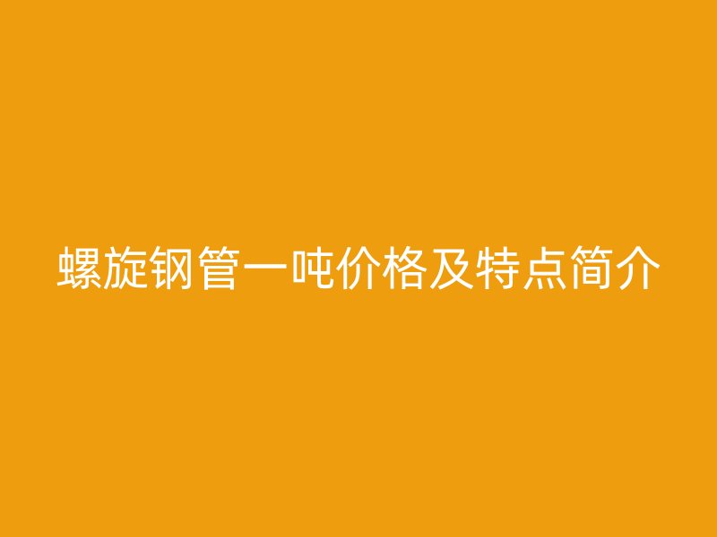 螺旋鋼管一噸價(jià)格及特點(diǎn)簡介