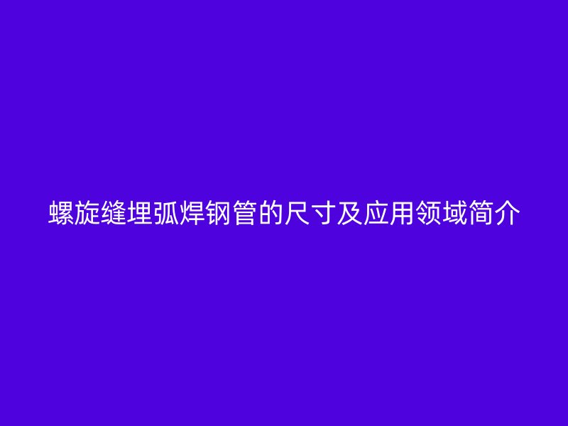 螺旋縫埋弧焊鋼管的尺寸及應(yīng)用領(lǐng)域簡(jiǎn)介