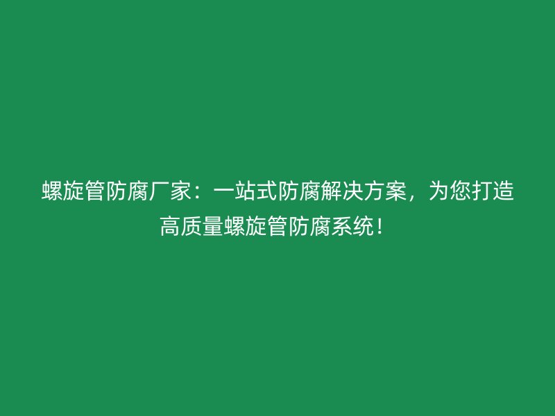 螺旋管防腐廠家：一站式防腐解決方案，為您打造高質量螺旋管防腐系統(tǒng)！