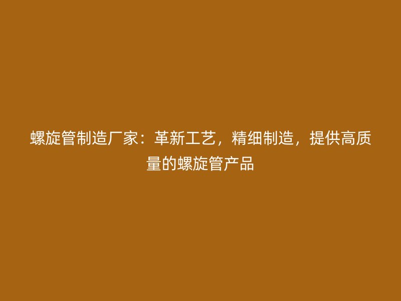 螺旋管制造廠家：革新工藝，精細制造，提供高質(zhì)量的螺旋管產(chǎn)品