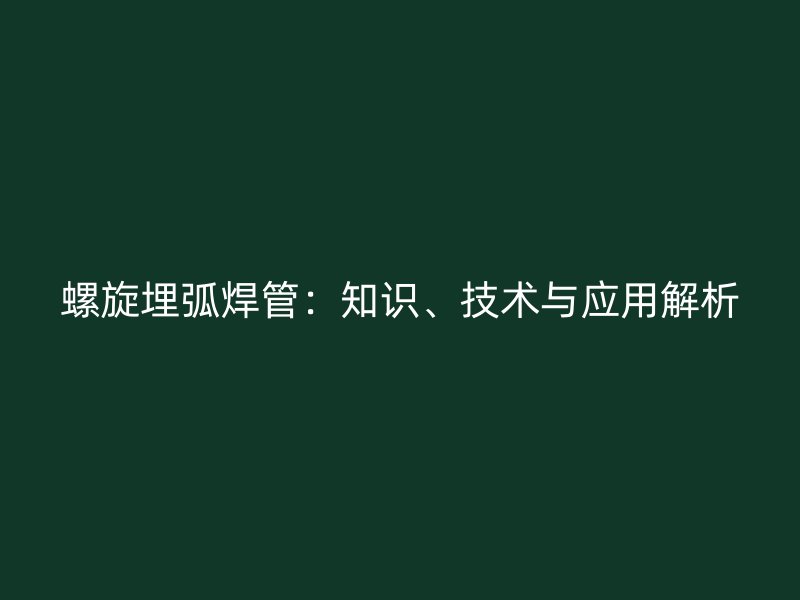 螺旋埋弧焊管：知識、技術(shù)與應(yīng)用解析